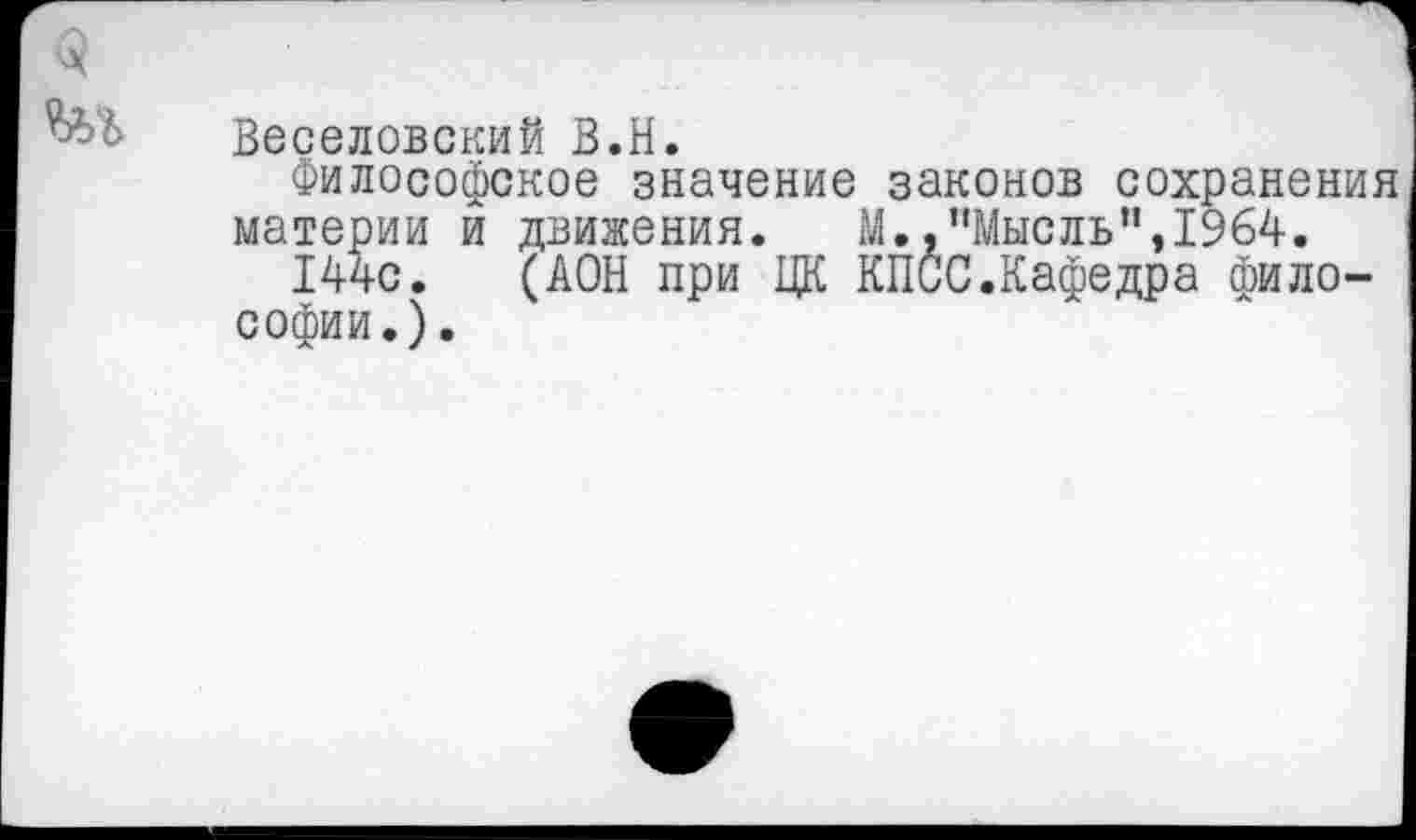 ﻿Веселовский В.Н.
Философское значение законов сохранения материи и движения.	М.,"Мысль”,1964.
144с. (АОН при ЦК КПСС.Кафедра философии.).